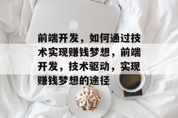 前端开发,如何通过技术实现赚钱梦想,前端开发,技术驱动,实现赚钱梦想的途径 前端开发,如何通过技术实现赚钱梦想,前端开发,技术驱动,实现赚钱梦想的途径