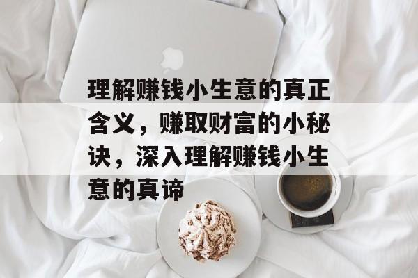理解赚钱小生意的真正含义，赚取财富的小秘诀，深入理解赚钱小生意的真谛
