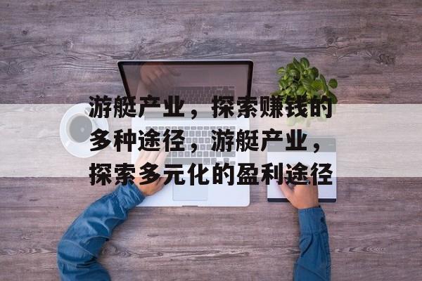 游艇产业,探索赚钱的多种途径,游艇产业,探索多元化的盈利途径 游艇产业,探索赚钱的多种途径,游艇产业,探索多元化的盈利途径
