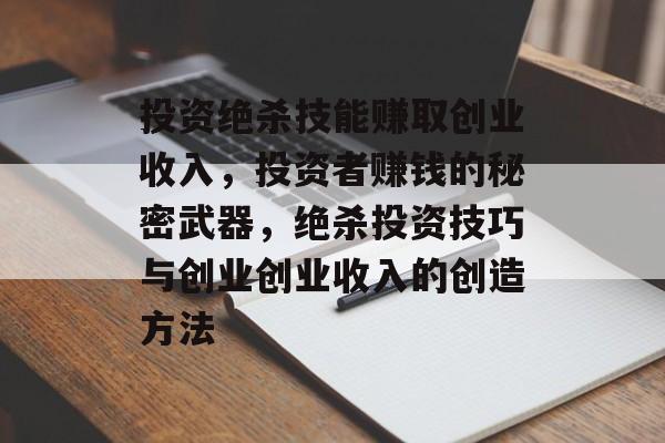 投资绝杀技能赚取创业收入,投资者赚钱的秘密武器,绝杀投资技巧与创业创业收入的创造方法 投资绝杀技能赚取创业收入,投资者赚钱的秘密武器,绝杀投资技巧与创业创业收入的创造方法