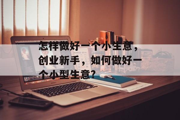 怎样做好一个小生意,创业新手,如何做好一个小型生意? 怎样做好一个小生意,创业新手,如何做好一个小型生意?