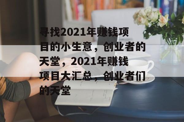 寻找2021年赚钱项目的小生意,创业者的天堂,2021年赚钱项目大汇总,创业者们的天堂 寻找2021年赚钱项目的小生意,创业者的天堂,2021年赚钱项目大汇总,创业者们的天堂