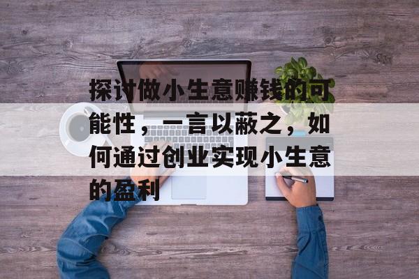 探讨做小生意赚钱的可能性,一言以蔽之,如何通过创业实现小生意的盈利 探讨做小生意赚钱的可能性,一言以蔽之,如何通过创业实现小生意的盈利