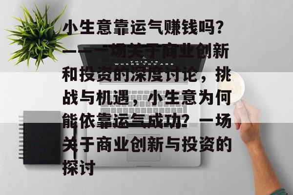 小生意靠运气赚钱吗?——一场关于商业创新和投资的深度讨论,挑战与机遇,小生意为何能依靠运气成功?一场关于商业创新与投资的探讨 小生意靠运气赚钱吗?——一场关于商业创新和投资的深度讨论,挑战与机遇,小生意为何能依靠运气成功?一场关于商业创新与投资的探讨