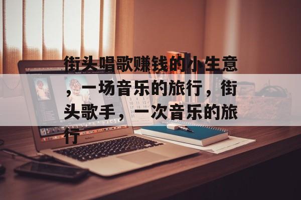 街头唱歌赚钱的小生意,一场音乐的旅行,街头歌手,一次音乐的旅行 街头唱歌赚钱的小生意,一场音乐的旅行,街头歌手,一次音乐的旅行