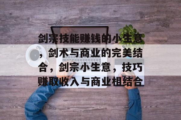 剑宗技能赚钱的小生意,剑术与商业的完美结合,剑宗小生意,技巧赚取收入与商业相结合 剑宗技能赚钱的小生意,剑术与商业的完美结合,剑宗小生意,技巧赚取收入与商业相结合