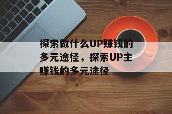 探索做什么UP赚钱的多元途径,探索UP主赚钱的多元途径 探索做什么UP赚钱的多元途径,探索UP主赚钱的多元途径