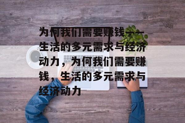 为何我们需要赚钱——生活的多元需求与经济动力,为何我们需要赚钱,生活的多元需求与经济动力 为何我们需要赚钱——生活的多元需求与经济动力,为何我们需要赚钱,生活的多元需求与经济动力