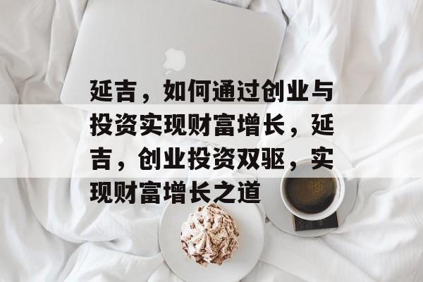 延吉,如何通过创业与投资实现财富增长,延吉,创业投资双驱,实现财富增长之道 延吉,如何通过创业与投资实现财富增长,延吉,创业投资双驱,实现财富增长之道