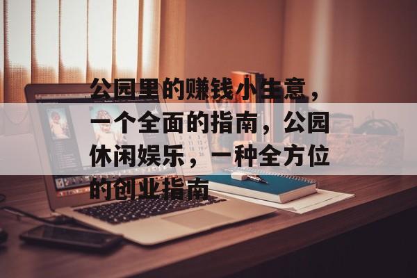 公园里的赚钱小生意,一个全面的指南,公园休闲娱乐,一种全方位的创业指南 公园里的赚钱小生意,一个全面的指南,公园休闲娱乐,一种全方位的创业指南