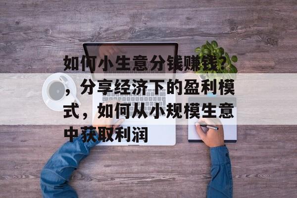 如何小生意分钱赚钱？，分享经济下的盈利模式，如何从小规模生意中获取利润