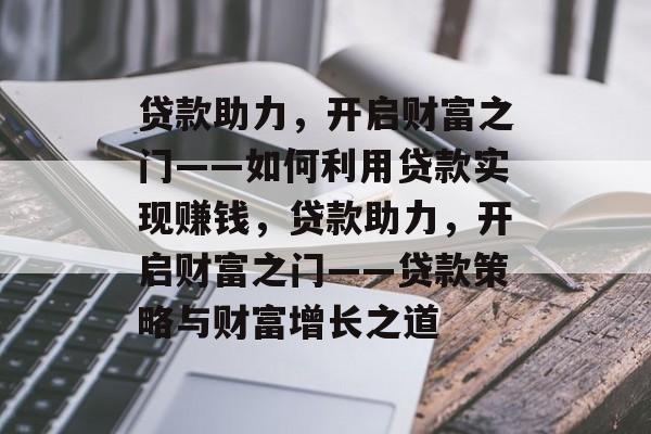 贷款助力,开启财富之门——如何利用贷款实现赚钱,贷款助力,开启财富之门——贷款策略与财富增长之道 贷款助力,开启财富之门——如何利用贷款实现赚钱,贷款助力,开启财富之门——贷款策略与财富增长之道