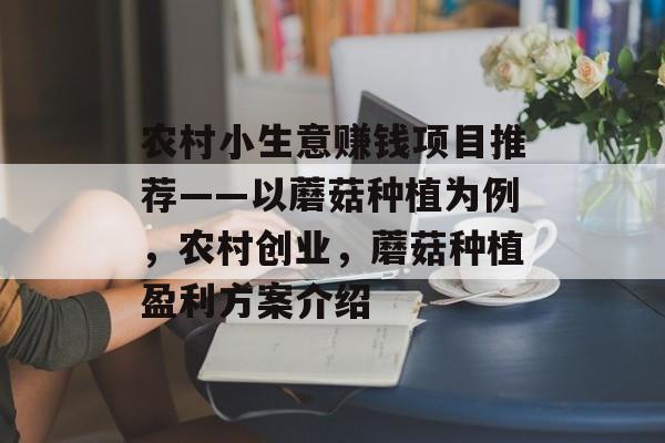 农村小生意赚钱项目推荐——以蘑菇种植为例,农村创业,蘑菇种植盈利方案介绍 农村小生意赚钱项目推荐——以蘑菇种植为例,农村创业,蘑菇种植盈利方案介绍