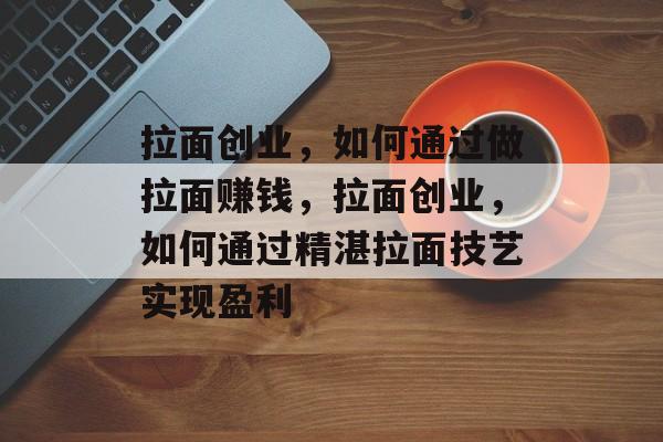 拉面创业,如何通过做拉面赚钱,拉面创业,如何通过精湛拉面技艺实现盈利 拉面创业,如何通过做拉面赚钱,拉面创业,如何通过精湛拉面技艺实现盈利
