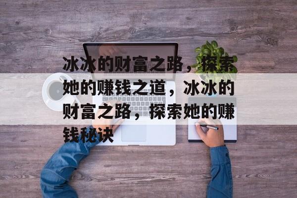 冰冰的财富之路,探索她的赚钱之道,冰冰的财富之路,探索她的赚钱秘诀 冰冰的财富之路,探索她的赚钱之道,冰冰的财富之路,探索她的赚钱秘诀