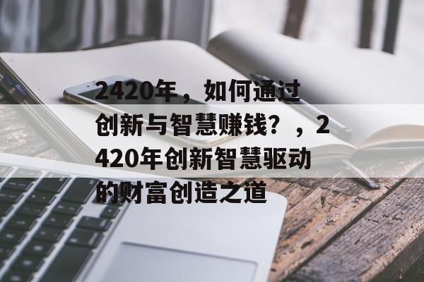 2420年,如何通过创新与智慧赚钱?,2420年创新智慧驱动的财富创造之道 2420年,如何通过创新与智慧赚钱?,2420年创新智慧驱动的财富创造之道