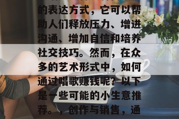 歌唱是一种独特而美妙的表达方式,它可以帮助人们释放压力、增进沟通、增加自信和培养社交技巧。然而,在众多的艺术形式中,如何通过唱歌赚钱呢?以下是一些可能的小生意推荐。,创作与销售,通过唱歌赚取收入的方法 歌唱是一种独特而美妙的表达方式,它可以帮助人们释放压力、增进沟通、增加自信和培养社交技巧。然而,在众多的艺术形式中,如何通过唱歌赚钱呢?以下是一些可能的小生意推荐。,创作与销售,通过唱歌赚取收入的方法