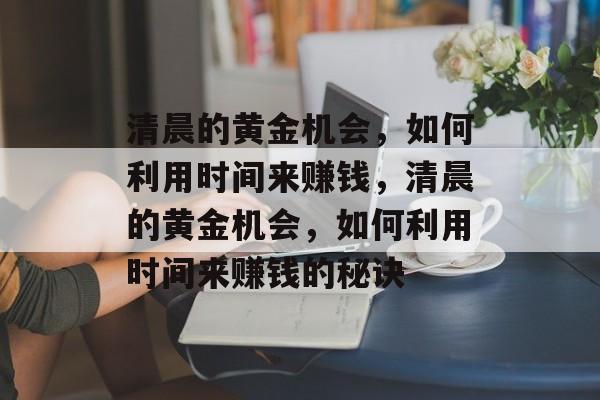 清晨的黄金机会,如何利用时间来赚钱,清晨的黄金机会,如何利用时间来赚钱的秘诀 清晨的黄金机会,如何利用时间来赚钱,清晨的黄金机会,如何利用时间来赚钱的秘诀