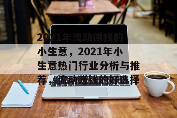 2021年流动赚钱的小生意,2021年小生意热门行业分析与推荐,流动赚钱的好选择 2021年流动赚钱的小生意,2021年小生意热门行业分析与推荐,流动赚钱的好选择
