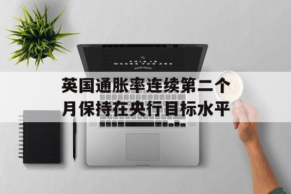 英国通胀率连续第二个月保持在央行目标水平 英国通胀率连续第二个月保持在央行目标水平