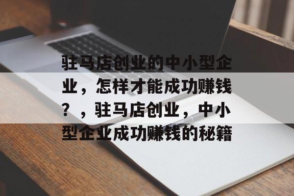 驻马店创业的中小型企业,怎样才能成功赚钱?,驻马店创业,中小型企业成功赚钱的秘籍 驻马店创业的中小型企业,怎样才能成功赚钱?,驻马店创业,中小型企业成功赚钱的秘籍