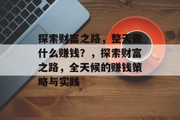 探索财富之路,整天做什么赚钱?,探索财富之路,全天候的赚钱策略与实践 探索财富之路,整天做什么赚钱?,探索财富之路,全天候的赚钱策略与实践