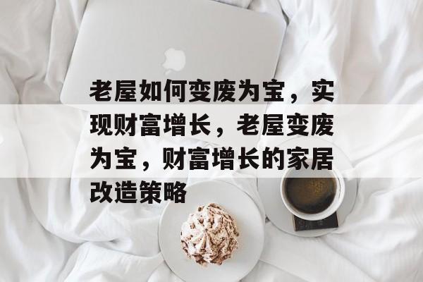 老屋如何变废为宝,实现财富增长,老屋变废为宝,财富增长的家居改造策略 老屋如何变废为宝,实现财富增长,老屋变废为宝,财富增长的家居改造策略