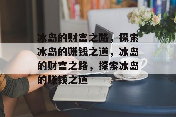冰岛的财富之路,探索冰岛的赚钱之道,冰岛的财富之路,探索冰岛的赚钱之道 冰岛的财富之路,探索冰岛的赚钱之道,冰岛的财富之路,探索冰岛的赚钱之道
