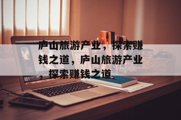 庐山旅游产业,探索赚钱之道,庐山旅游产业,探索赚钱之道 庐山旅游产业,探索赚钱之道,庐山旅游产业,探索赚钱之道