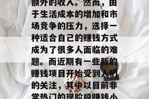 在当今的社会中,无论是在工作还是生活中,人们都有许多机会赚取额外的收入。然而,由于生活成本的增加和市场竞争的压力,选择一种适合自己的赚钱方式成为了很多人面临的难题。而近期有一些新的赚钱项目开始受到人们的关注,其中以目前非常热门的现阶段赚钱小生意为例。,当前最热门赚钱项目解析,上班族的选择 在当今的社会中,无论是在工作还是生活中,人们都有许多机会赚取额外的收入。然而,由于生活成本的增加和市场竞争的压力,选择一种适合自己的赚钱方式成为了很多人面临的难题。而近期有一些新的赚钱项目开始受到人们的关注,其中以目前非常热门的现阶段赚钱小生意为例。,当前最热门赚钱项目解析,上班族的选择