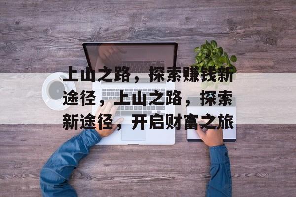 上山之路,探索赚钱新途径,上山之路,探索新途径,开启财富之旅 上山之路,探索赚钱新途径,上山之路,探索新途径,开启财富之旅