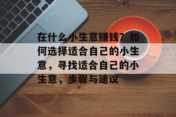 在什么小生意赚钱?如何选择适合自己的小生意,寻找适合自己的小生意,步骤与建议 在什么小生意赚钱?如何选择适合自己的小生意,寻找适合自己的小生意,步骤与建议