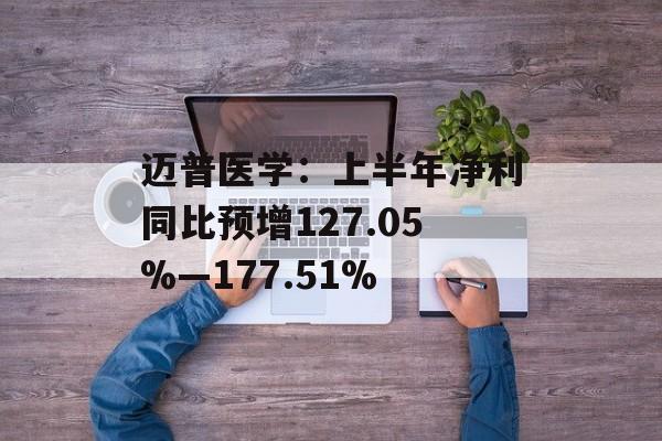 迈普医学:上半年净利同比预增127.05%―177.51% 迈普医学:上半年净利同比预增127.05%―177.51%