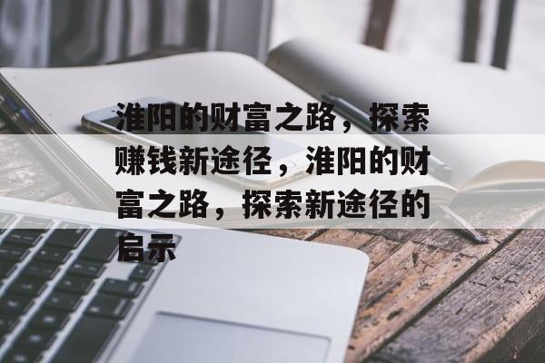 淮阳的财富之路,探索赚钱新途径,淮阳的财富之路,探索新途径的启示 淮阳的财富之路,探索赚钱新途径,淮阳的财富之路,探索新途径的启示
