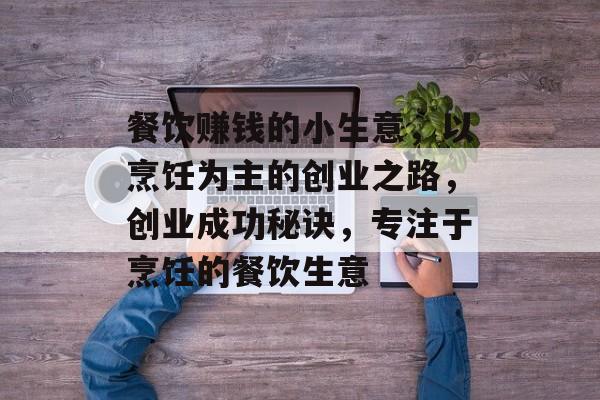 餐饮赚钱的小生意,以烹饪为主的创业之路,创业成功秘诀,专注于烹饪的餐饮生意 餐饮赚钱的小生意,以烹饪为主的创业之路,创业成功秘诀,专注于烹饪的餐饮生意