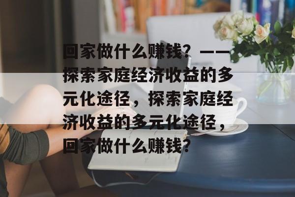 回家做什么赚钱?——探索家庭经济收益的多元化途径,探索家庭经济收益的多元化途径,回家做什么赚钱? 回家做什么赚钱?——探索家庭经济收益的多元化途径,探索家庭经济收益的多元化途径,回家做什么赚钱?