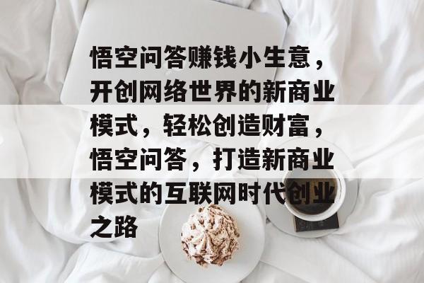 悟空问答赚钱小生意,开创网络世界的新商业模式,轻松创造财富,悟空问答,打造新商业模式的互联网时代创业之路 悟空问答赚钱小生意,开创网络世界的新商业模式,轻松创造财富,悟空问答,打造新商业模式的互联网时代创业之路