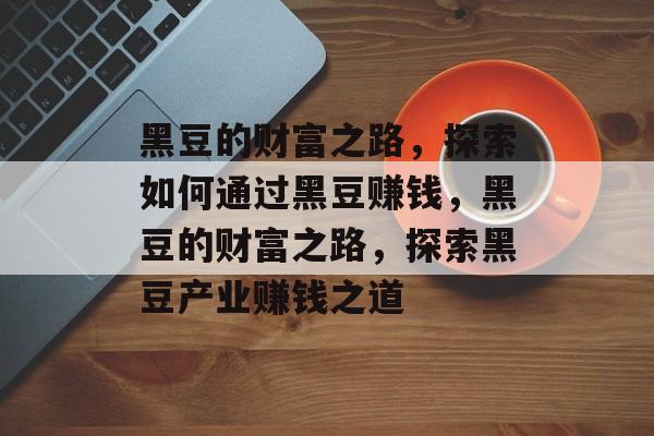 黑豆的财富之路,探索如何通过黑豆赚钱,黑豆的财富之路,探索黑豆产业赚钱之道 黑豆的财富之路,探索如何通过黑豆赚钱,黑豆的财富之路,探索黑豆产业赚钱之道