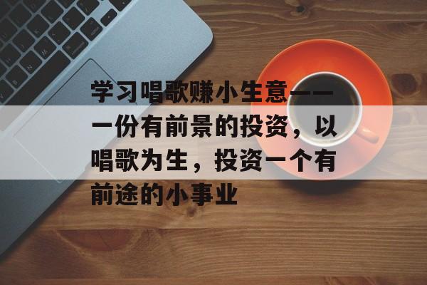 学习唱歌赚小生意——一份有前景的投资,以唱歌为生,投资一个有前途的小事业 学习唱歌赚小生意——一份有前景的投资,以唱歌为生,投资一个有前途的小事业