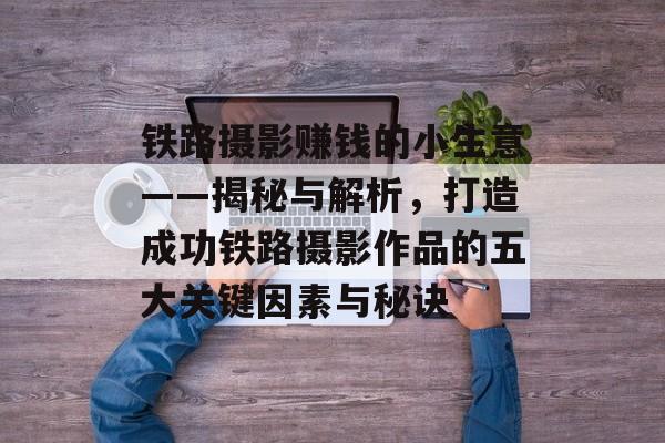 铁路摄影赚钱的小生意——揭秘与解析,打造成功铁路摄影作品的五大关键因素与秘诀 铁路摄影赚钱的小生意——揭秘与解析,打造成功铁路摄影作品的五大关键因素与秘诀