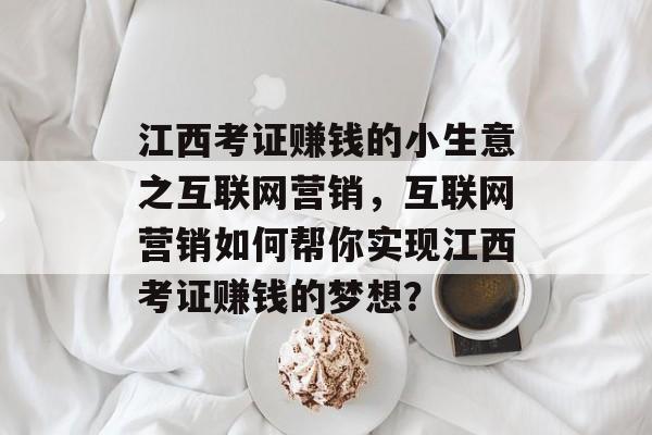 江西考证赚钱的小生意之互联网营销,互联网营销如何帮你实现江西考证赚钱的梦想? 江西考证赚钱的小生意之互联网营销,互联网营销如何帮你实现江西考证赚钱的梦想?