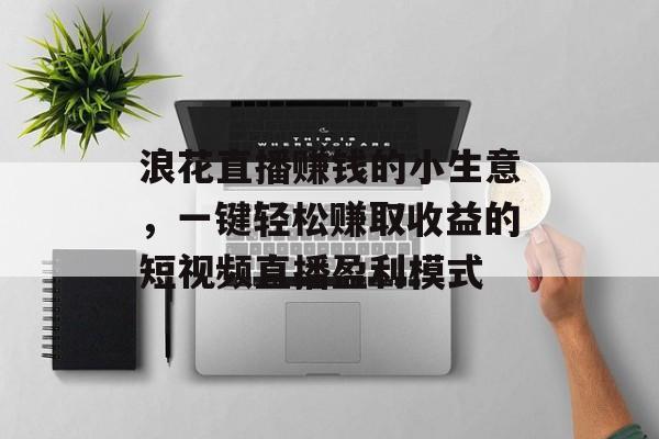 浪花直播赚钱的小生意,一键轻松赚取收益的短视频直播盈利模式 浪花直播赚钱的小生意,一键轻松赚取收益的短视频直播盈利模式