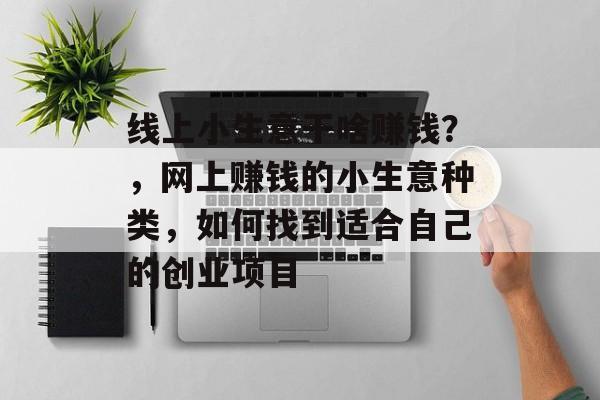 线上小生意干啥赚钱?,网上赚钱的小生意种类,如何找到适合自己的创业项目 线上小生意干啥赚钱?,网上赚钱的小生意种类,如何找到适合自己的创业项目
