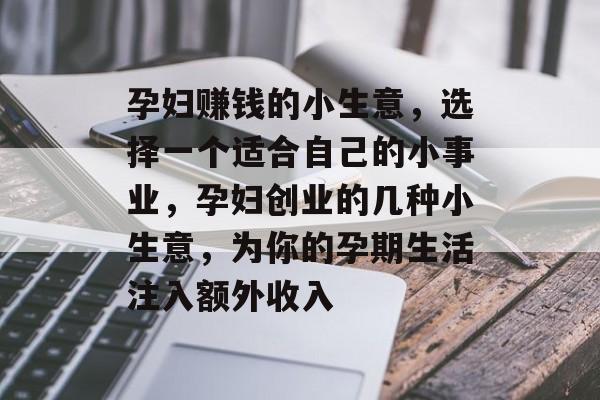 孕妇赚钱的小生意,选择一个适合自己的小事业,孕妇创业的几种小生意,为你的孕期生活注入额外收入 孕妇赚钱的小生意,选择一个适合自己的小事业,孕妇创业的几种小生意,为你的孕期生活注入额外收入
