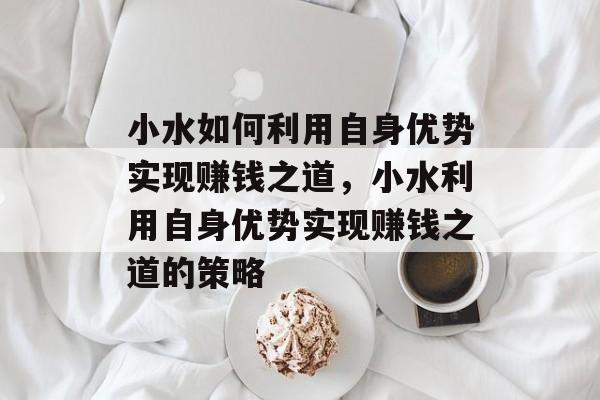 小水如何利用自身优势实现赚钱之道,小水利用自身优势实现赚钱之道的策略 小水如何利用自身优势实现赚钱之道,小水利用自身优势实现赚钱之道的策略