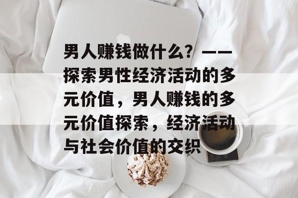 男人赚钱做什么?——探索男性经济活动的多元价值,男人赚钱的多元价值探索,经济活动与社会价值的交织 男人赚钱做什么?——探索男性经济活动的多元价值,男人赚钱的多元价值探索,经济活动与社会价值的交织