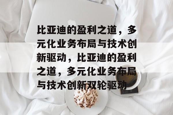 比亚迪的盈利之道,多元化业务布局与技术创新驱动,比亚迪的盈利之道,多元化业务布局与技术创新双轮驱动 比亚迪的盈利之道,多元化业务布局与技术创新驱动,比亚迪的盈利之道,多元化业务布局与技术创新双轮驱动