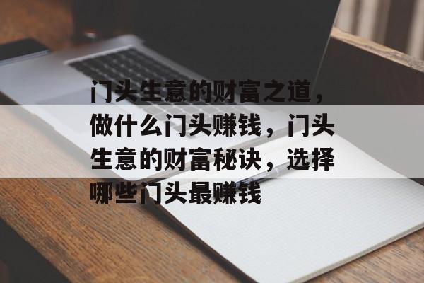门头生意的财富之道,做什么门头赚钱,门头生意的财富秘诀,选择哪些门头最赚钱 门头生意的财富之道,做什么门头赚钱,门头生意的财富秘诀,选择哪些门头最赚钱