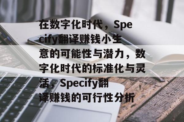 在数字化时代,Specify翻译赚钱小生意的可能性与潜力,数字化时代的标准化与灵活,Specify翻译赚钱的可行性分析 在数字化时代,Specify翻译赚钱小生意的可能性与潜力,数字化时代的标准化与灵活,Specify翻译赚钱的可行性分析