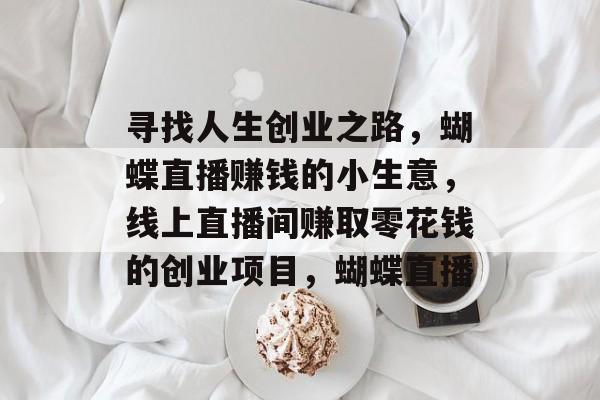 寻找人生创业之路,蝴蝶直播赚钱的小生意,线上直播间赚取零花钱的创业项目,蝴蝶直播 寻找人生创业之路,蝴蝶直播赚钱的小生意,线上直播间赚取零花钱的创业项目,蝴蝶直播